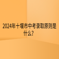 2024年十堰市中考錄取原則是什么？