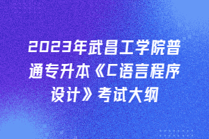 2023年武昌工學院普通專升本《C語言程序設計》考試大綱