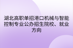 湖北高職單招港口機(jī)械與智能控制專業(yè)公辦招生院校、就業(yè)方向