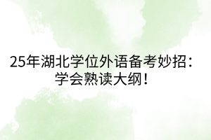 25年湖北學(xué)位外語(yǔ)備考妙招：學(xué)會(huì)熟讀大綱！