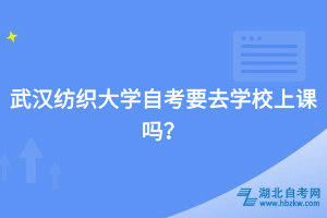 武漢紡織大學(xué)自考要去學(xué)校上課嗎？
