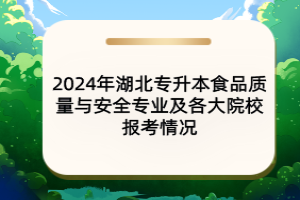 2024年湖北專升本食品質(zhì)量與安全專業(yè)及各大院校報考情況