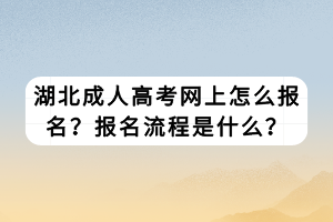 湖北成人高考網(wǎng)上怎么報名？報名流程是什么？