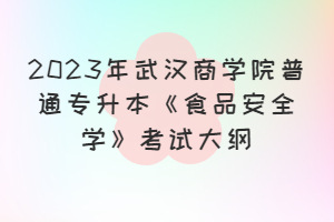 2023年武漢商學院普通專升本《食品安全學》考試大綱