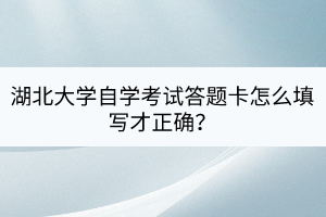 湖北大學(xué)自學(xué)考試答題卡怎么填寫才正確？