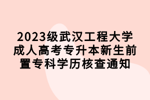 2023級(jí)武漢工程大學(xué)成人高考專升本新生前置?？茖W(xué)歷核查通知