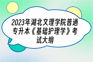 ?2023年湖北文理學(xué)院普通專升本《基礎(chǔ)護(hù)理學(xué)》考試大綱