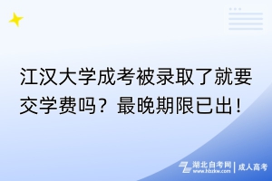 江漢大學成考被錄取了就要交學費嗎？最晚期限已出！