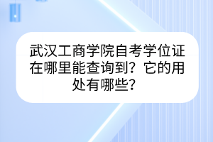 武漢工商學(xué)院自考學(xué)位證在哪里能查詢到？它的用處有哪些？