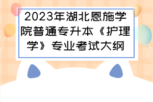 2023年湖北恩施學(xué)院普通專升本《護(hù)理學(xué)》專業(yè)考試大綱