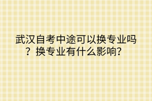 武漢自考中途可以換專業(yè)嗎？換專業(yè)有什么影響？