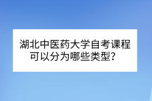 湖北中醫(yī)藥大學(xué)自考?課程可以分為哪些類型？