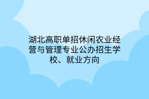湖北高職單招休閑農(nóng)業(yè)經(jīng)營與管理專業(yè)公辦招生學(xué)校、就業(yè)方向