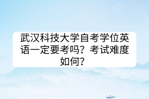 武漢科技大學(xué)自考學(xué)位英語(yǔ)一定要考嗎？考試難度如何？