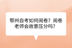 鄂州自考如何閱卷？閱卷老師會(huì)故意壓分嗎？