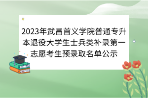 2023年武昌首義學(xué)院普通專升本退役大學(xué)生士兵類補(bǔ)錄第一志愿考生預(yù)錄取名單公示