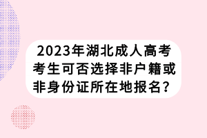 2023年湖北成人高考考生可否選擇非戶籍或非身份證所在地報名？