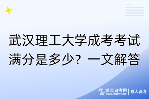 武漢理工大學(xué)成考考試滿分是多少？一文解答