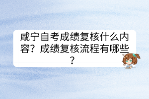 咸寧自考成績復(fù)核什么內(nèi)容？成績復(fù)核流程有哪些？