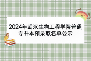 2024年武漢生物工程學(xué)院普通專升本預(yù)錄取名單公示