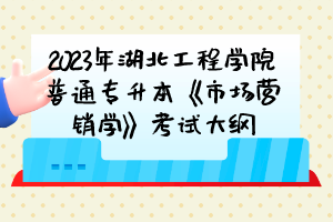 2023年湖北工程學院普通專升本《市場營銷學》考試大綱