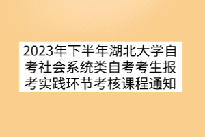 2023年下半年湖北大學自考社會系統(tǒng)類自考考生報考實踐環(huán)節(jié)考核課程通知