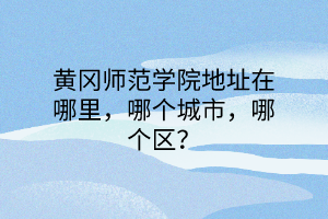 黃岡師范學院地址在哪里，哪個城市，哪個區(qū)？