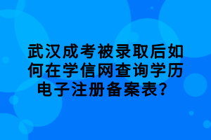 武漢成考被錄取后如何在學(xué)信網(wǎng)查詢(xún)學(xué)歷電子注冊(cè)備案表？