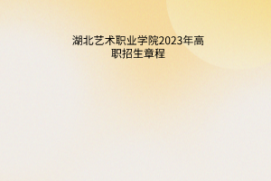 湖北藝術(shù)職業(yè)學(xué)院2023年高職招生章程