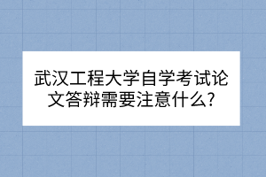 武漢工程大學自學考試論文答辯需要注意什么?