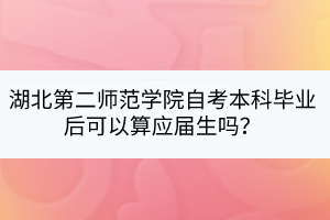 湖北第二師范學(xué)院自考本科畢業(yè)后可以算應(yīng)屆生嗎？