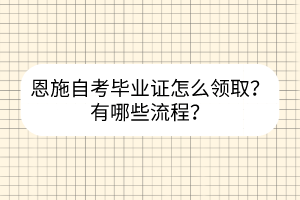 恩施自考畢業(yè)證怎么領(lǐng)??？有哪些流程？