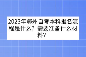 2023年鄂州自考本科報(bào)名流程是什么？需要準(zhǔn)備什么材料？