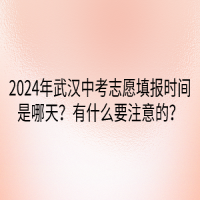 2024年武漢中考志愿填報時間是哪天？有什么要注意的？