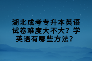 湖北成考專升本英語試卷難度大不大？學英語有哪些方法？