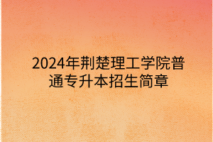 2024年荊楚理工學院專升本招生簡章