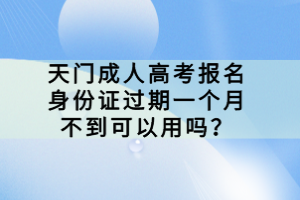 天門成人高考報名身份證過期一個月不到可以用嗎？