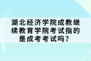 湖北經(jīng)濟(jì)學(xué)院成教繼續(xù)教育學(xué)院考試指的是成考考試嗎？