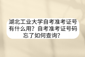 湖北工業(yè)大學(xué)自考準考證號有什么用？自考準考證號碼忘了如何查詢？