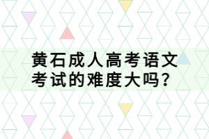 黃石成人高考語(yǔ)文考試的難度大嗎？