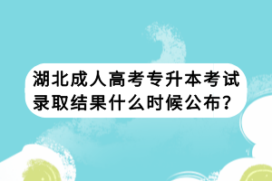 湖北成人高考專升本考試錄取結(jié)果什么時(shí)候公布？