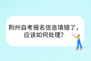 荊州自考報名信息填錯了，應(yīng)該如何處理？