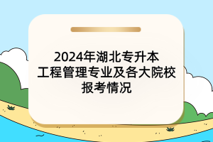 2024年湖北專(zhuān)升本工程管理專(zhuān)業(yè)及各大院校報(bào)考情況