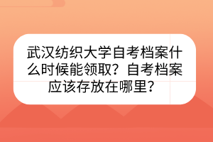 武漢紡織大學(xué)自考檔案什么時(shí)候能領(lǐng)?。孔钥紮n案應(yīng)該存放在哪里？