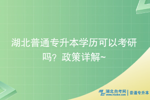 湖北普通專升本學(xué)歷可以考研嗎？政策詳解~