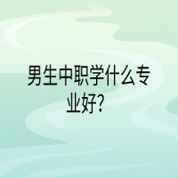 男生中職學(xué)什么專業(yè)好？