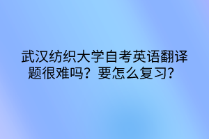 武漢紡織大學自考英語翻譯題很難嗎？要怎么復習？