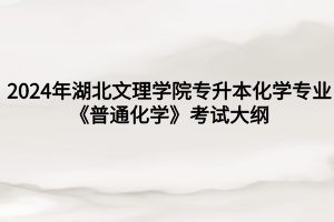 2024年湖北文理學院專升本化學專業(yè)《普通化學》考試大綱