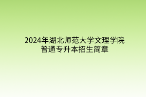 2024年湖北師范大學(xué)文理學(xué)院普通專升本招生簡(jiǎn)章