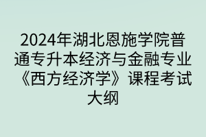 2024年湖北恩施學(xué)院普通專升本經(jīng)濟與金融專業(yè)《西方經(jīng)濟學(xué)》課程考試大綱